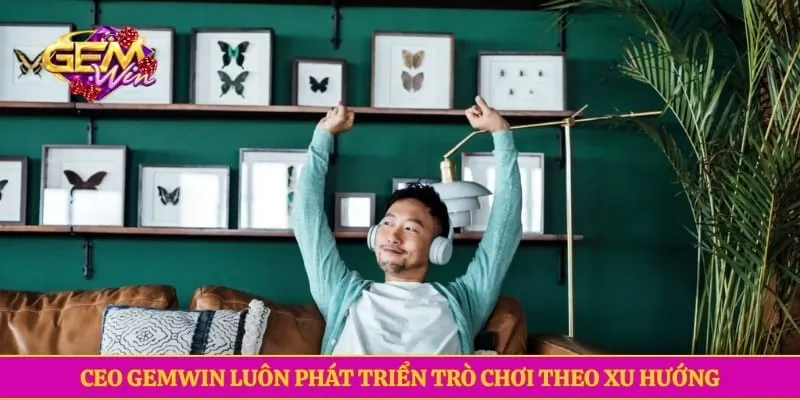 CEO GEMWIN luôn phát triển trò chơi theo xu hướng